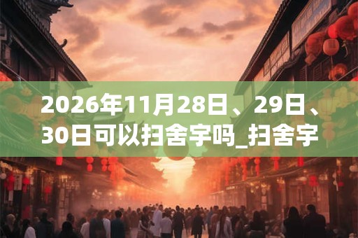 2026年11月28日、29日、30日可以扫舍宇吗_扫舍宇日子好吗