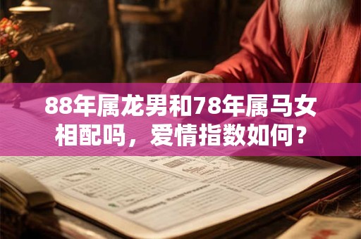 88年属龙男和78年属马女相配吗，爱情指数如何？