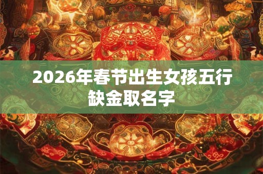2026年春节出生女孩五行缺金取名字