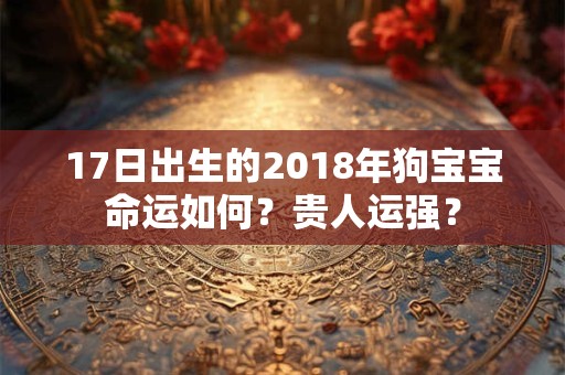 17日出生的2018年狗宝宝命运如何？贵人运强？
