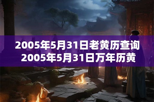 2005年5月31日老黄历查询 2005年5月31日万年历黄道吉日