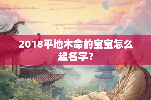 2018平地木命的宝宝怎么起名字？
