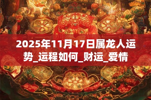 2025年11月17日属龙人运势_运程如何_财运_爱情 2025年11月17日属龙人运势_运程如何_财运_爱情