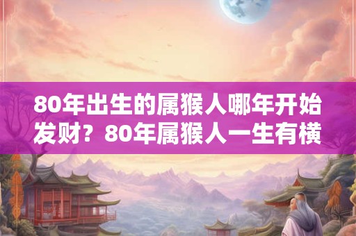 80年出生的属猴人哪年开始发财？80年属猴人一生有横财吗？