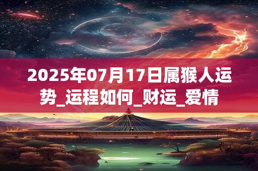 2025年07月17日属猴人运势_运程如何_财运_爱情 2025年07月17日属猴人运势_运程如何_财运_爱情