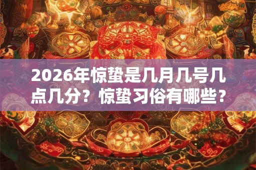 2026年惊蛰是几月几号几点几分？惊蛰习俗有哪些？