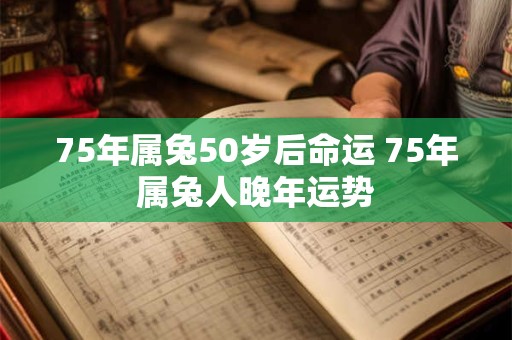 75年属兔50岁后命运 75年属兔人晚年运势 75年属兔50岁后命运 75年属兔人晚年运势
