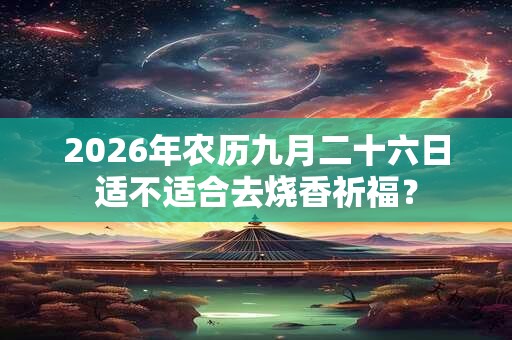 2026年农历九月二十六日适不适合去烧香祈福？