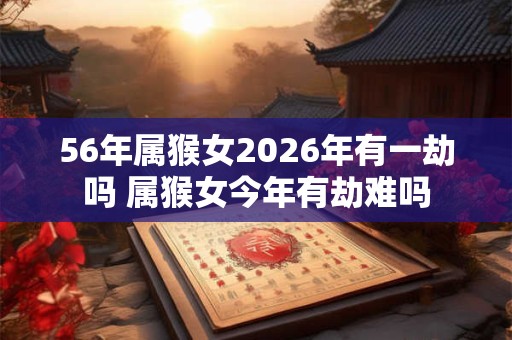 56年属猴女2026年有一劫吗 属猴女今年有劫难吗