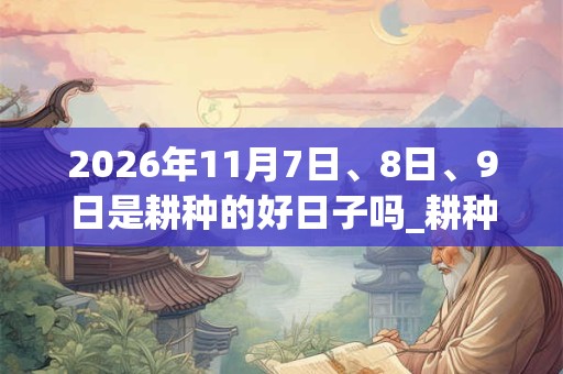 2026年11月7日、8日、9日是耕种的好日子吗_耕种可以吗