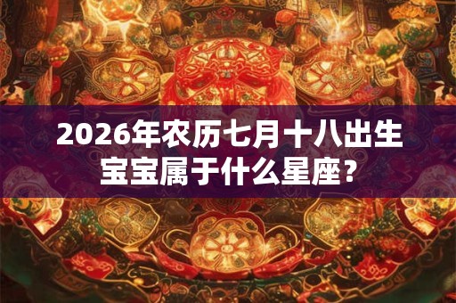 2026年农历七月十八出生宝宝属于什么星座? 2026年农历七月十八出生宝宝属于什么星座?