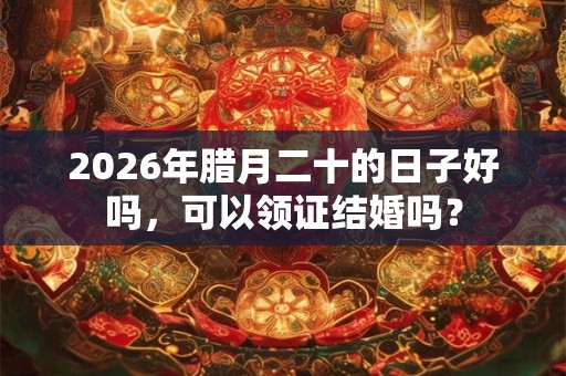 2026年腊月二十的日子好吗,可以领证结婚吗? 2026年腊月二十的日子好吗,可以领证结婚吗?