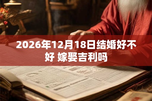2026年12月18日结婚好不好 嫁娶吉利吗 2026年12月18日结婚好不好 嫁娶吉利吗