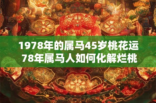 1978年的属马45岁桃花运 78年属马人如何化解烂桃花