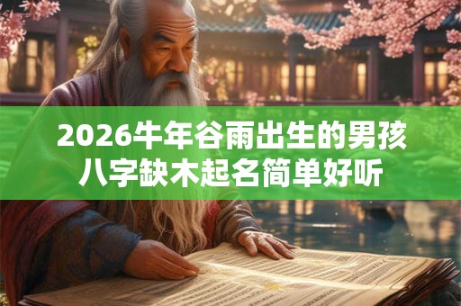 2026牛年谷雨出生的男孩八字缺木起名简单好听 2026牛年谷雨出生的男孩八字缺木起名简单好听