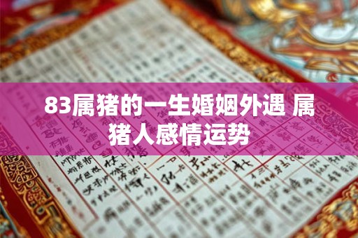 83属猪的一生婚姻外遇 属猪人感情运势 83属猪的一生婚姻外遇 属猪人感情运势