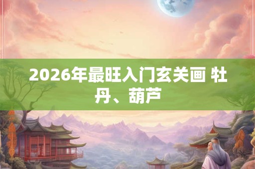 2026年最旺入门玄关画 牡丹、葫芦