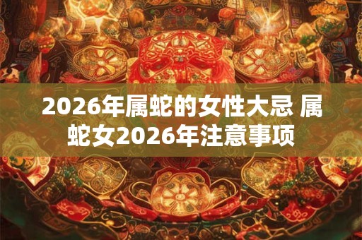 2026年属蛇的女性大忌 属蛇女2026年注意事项