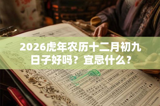 2026虎年农历十二月初九日子好吗？宜忌什么？