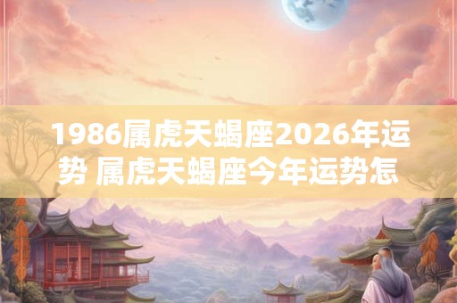 1986属虎天蝎座2026年运势 属虎天蝎座今年运势怎么样