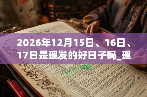 2026年12月15日、16日、17日是理发的好日子吗_理发可以吗