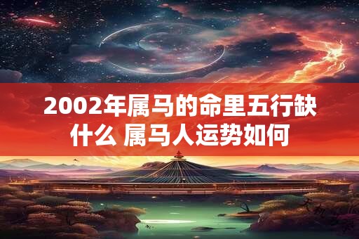 2002年属马的命里五行缺什么 属马人运势如何 2002年属马的命里五行缺什么 属马人运势如何