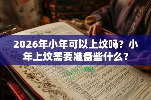 2026年小年可以上坟吗？小年上坟需要准备些什么？