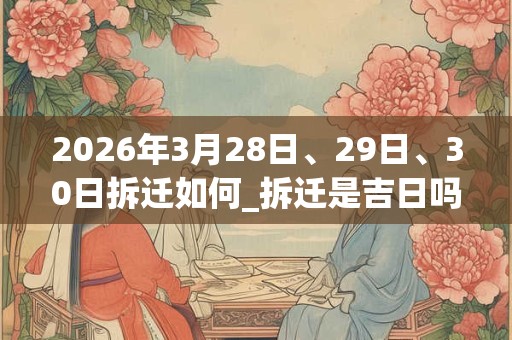 2026年3月28日、29日、30日拆迁如何_拆迁是吉日吗