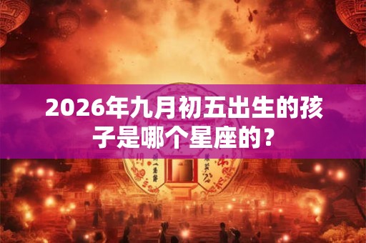 2026年九月初五出生的孩子是哪个星座的？