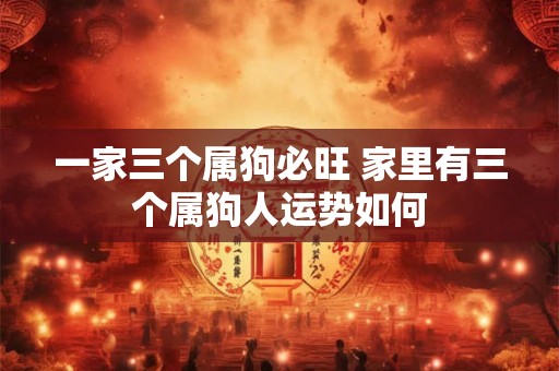 一家三个属狗必旺 家里有三个属狗人运势如何
