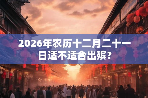 2026年农历十二月二十一日适不适合出殡？