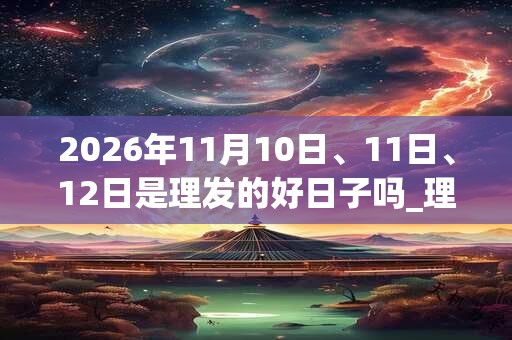 2026年11月10日、11日、12日是理发的好日子吗_理发可以吗