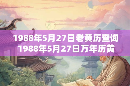 1988年5月27日老黄历查询 1988年5月27日万年历黄道吉日