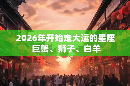 2026年开始走大运的星座 巨蟹、狮子、白羊