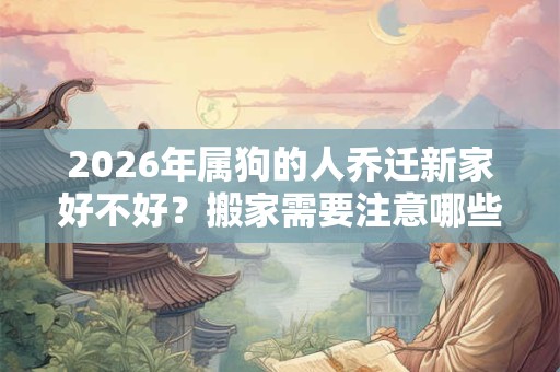 2026年属狗的人乔迁新家好不好?搬家需要注意哪些事情 2026年属狗的人乔迁新家好不好?搬家需要注意哪些事情