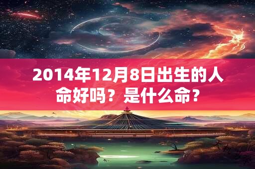 2014年12月8日出生的人命好吗?是什么命? 2014年12月8日出生的人命好吗?是什么命?