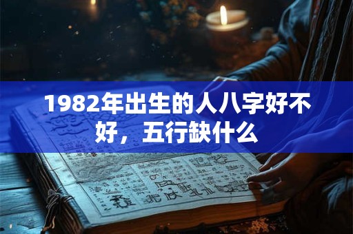 1982年出生的人八字好不好，五行缺什么