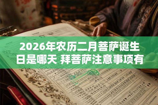2026年农历二月菩萨诞生日是哪天 拜菩萨注意事项有哪些