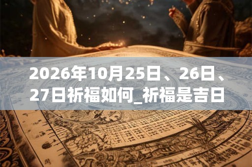 2026年10月25日、26日、27日祈福如何_祈福是吉日吗 2026年10月25日、26日、27日祈福如何_祈福是吉日吗