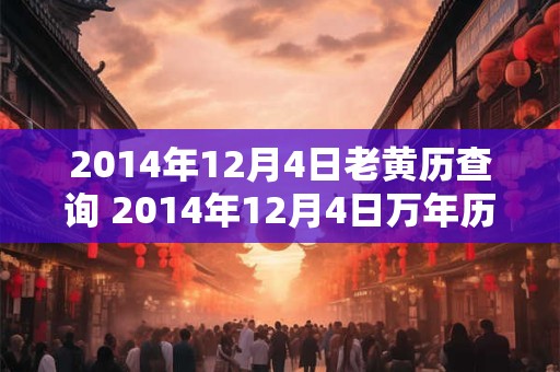 2014年12月4日老黄历查询 2014年12月4日万年历黄道吉日 2014年12月4日老黄历查询 2014年12月4日万年历黄道吉日