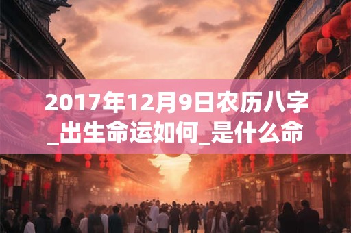 2017年12月9日农历八字_出生命运如何_是什么命