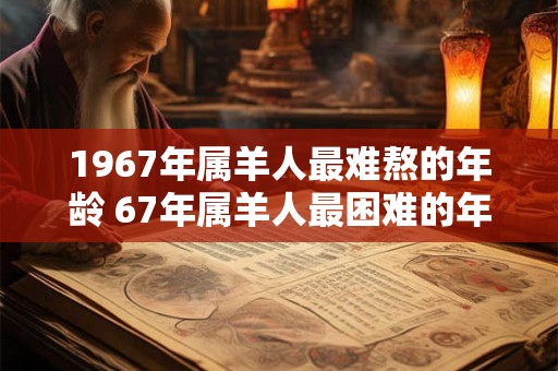 1967年属羊人最难熬的年龄 67年属羊人最困难的年份 1967年属羊人最难熬的年龄 67年属羊人最困难的年份