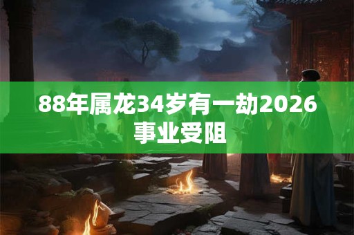 88年属龙34岁有一劫2026 事业受阻