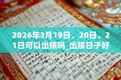 2026年3月19日、20日、21日可以出殡吗_出殡日子好吗 2026年3月19日、20日、21日可以出殡吗_出殡日子好吗
