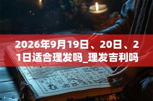 2026年9月19日、20日、21日适合理发吗_理发吉利吗