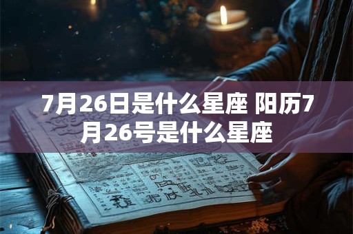 7月26日是什么星座 阳历7月26号是什么星座 7月26日是什么星座 阳历7月26号是什么星座