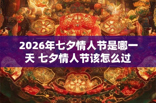2026年七夕情人节是哪一天 七夕情人节该怎么过