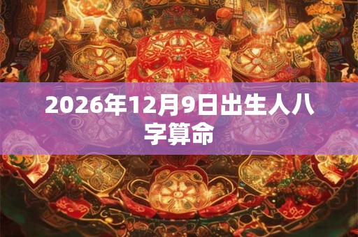 2026年12月9日出生人八字算命 2026年12月9日出生人八字算命