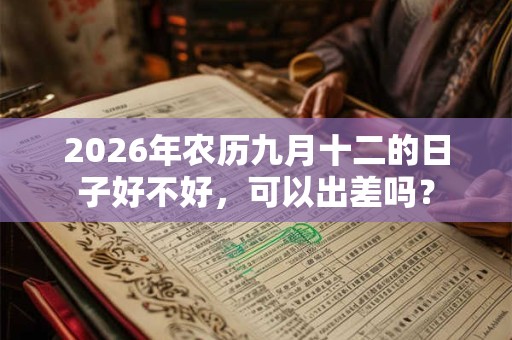 2026年农历九月十二的日子好不好,可以出差吗? 2026年农历九月十二的日子好不好,可以出差吗?