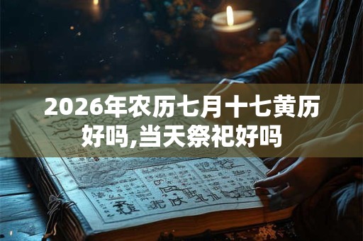2026年农历七月十七黄历好吗,当天祭祀好吗